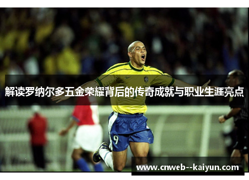 解读罗纳尔多五金荣耀背后的传奇成就与职业生涯亮点