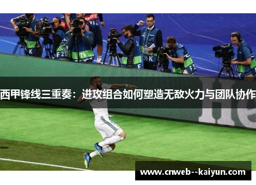 西甲锋线三重奏：进攻组合如何塑造无敌火力与团队协作