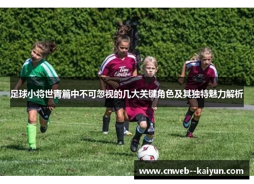 足球小将世青篇中不可忽视的几大关键角色及其独特魅力解析 足球小将世青篇中不可忽视的几大关键角色及其独特魅力解析