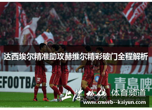 达西埃尔精准助攻赫维尔精彩破门全程解析 达西埃尔精准助攻赫维尔精彩破门全程解析