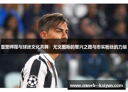 重塑辉煌与球迷文化共舞:尤文图斯的复兴之路与忠实粉丝的力量 重塑辉煌与球迷文化共舞:尤文图斯的复兴之路与忠实粉丝的力量