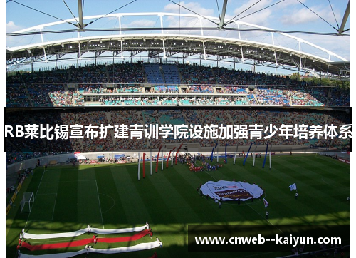 RB莱比锡宣布扩建青训学院设施加强青少年培养体系 RB莱比锡宣布扩建青训学院设施加强青少年培养体系