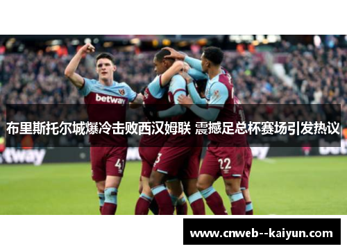 布里斯托尔城爆冷击败西汉姆联 震撼足总杯赛场引发热议 布里斯托尔城爆冷击败西汉姆联 震撼足总杯赛场引发热议