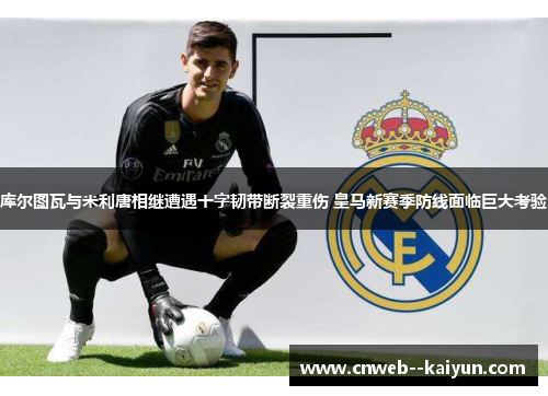 库尔图瓦与米利唐相继遭遇十字韧带断裂重伤 皇马新赛季防线面临巨大考验 库尔图瓦与米利唐相继遭遇十字韧带断裂重伤 皇马新赛季防线面临巨大考验