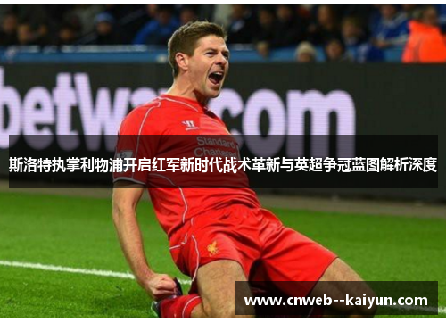 斯洛特执掌利物浦开启红军新时代战术革新与英超争冠蓝图解析深度 斯洛特执掌利物浦开启红军新时代战术革新与英超争冠蓝图解析深度