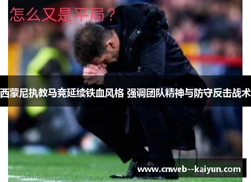 西蒙尼执教马竞延续铁血风格 强调团队精神与防守反击战术 西蒙尼执教马竞延续铁血风格 强调团队精神与防守反击战术