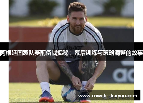 阿根廷国家队赛前备战揭秘：幕后训练与策略调整的故事