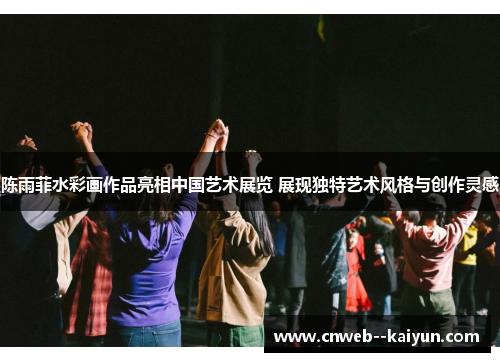 陈雨菲水彩画作品亮相中国艺术展览 展现独特艺术风格与创作灵感