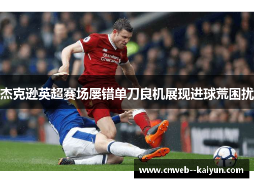 杰克逊英超赛场屡错单刀良机展现进球荒困扰
