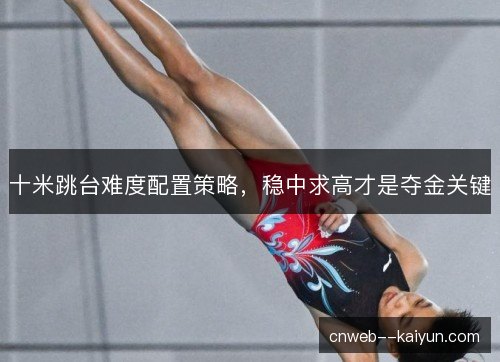 十米跳台难度配置策略，稳中求高才是夺金关键