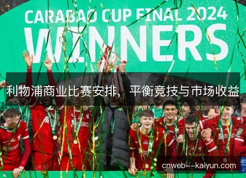 利物浦商业比赛安排,平衡竞技与市场收益 利物浦商业比赛安排,平衡竞技与市场收益